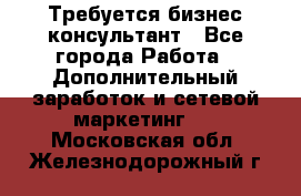 Требуется бизнес-консультант - Все города Работа » Дополнительный заработок и сетевой маркетинг   . Московская обл.,Железнодорожный г.
